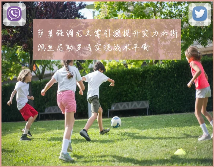 萨基强调尤文需引援提升实力加斯佩里尼助罗马实现战术平衡