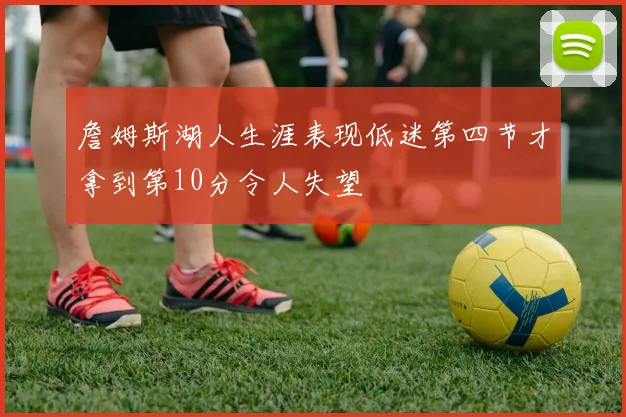 詹姆斯湖人生涯表现低迷第四节才拿到第10分令人失望