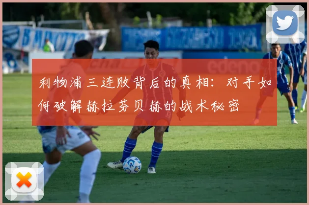 利物浦三连败背后的真相：对手如何破解赫拉芬贝赫的战术秘密