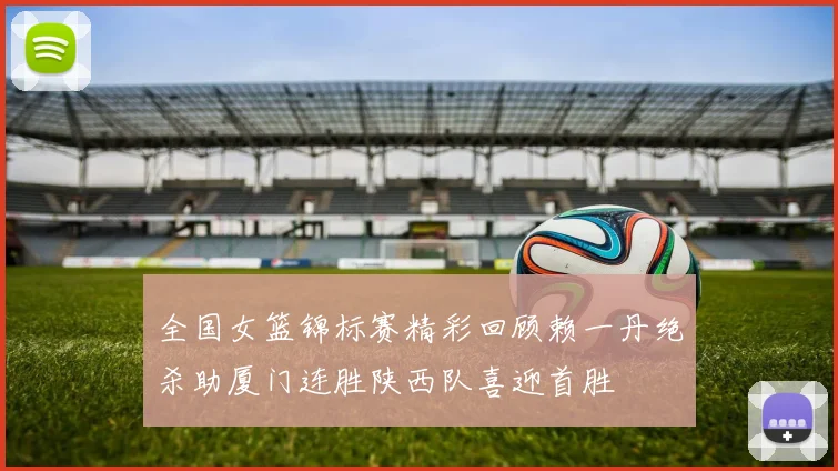 全国女篮锦标赛精彩回顾赖一丹绝杀助厦门连胜陕西队喜迎首胜