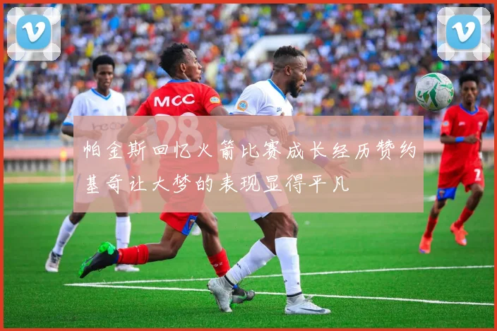 帕金斯回忆火箭比赛成长经历赞约基奇让大梦的表现显得平凡