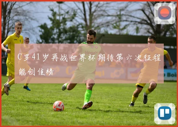 C罗41岁再战世界杯期待第六次征程能创佳绩