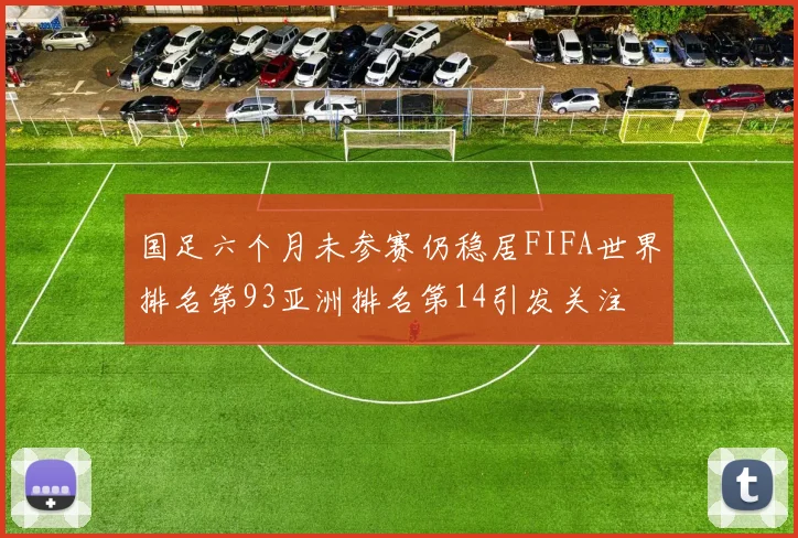 国足六个月未参赛仍稳居FIFA世界排名第93亚洲排名第14引发关注