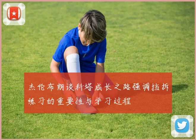 杰伦布朗谈科塔成长之路强调挡拆练习的重要性与学习过程