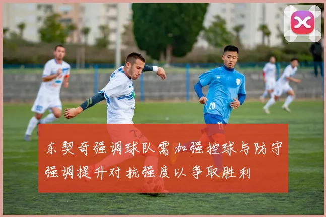 东契奇强调球队需加强控球与防守强调提升对抗强度以争取胜利