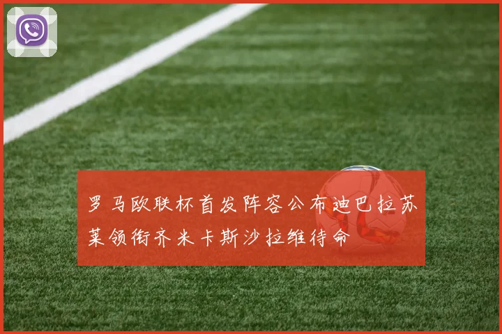 罗马欧联杯首发阵容公布迪巴拉苏莱领衔齐米卡斯沙拉维待命