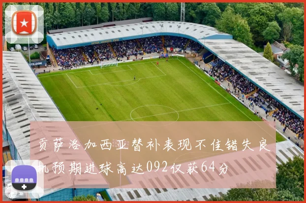 贡萨洛加西亚替补表现不佳错失良机预期进球高达092仅获64分