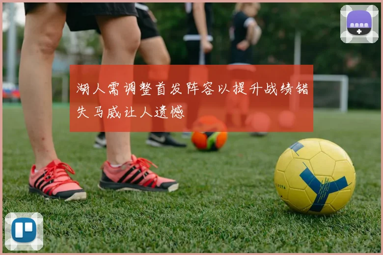 湖人需调整首发阵容以提升战绩错失马威让人遗憾