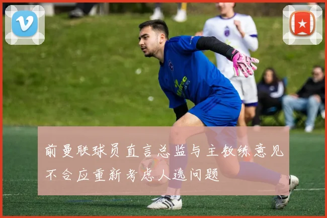 前曼联球员直言总监与主教练意见不合应重新考虑人选问题