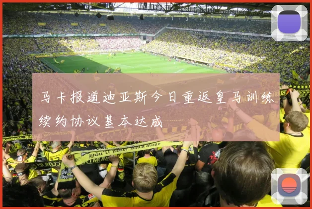 马卡报道迪亚斯今日重返皇马训练续约协议基本达成