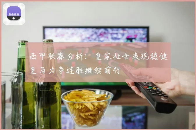 西甲联赛分析：皇家社会表现稳健皇马力争连胜继续前行