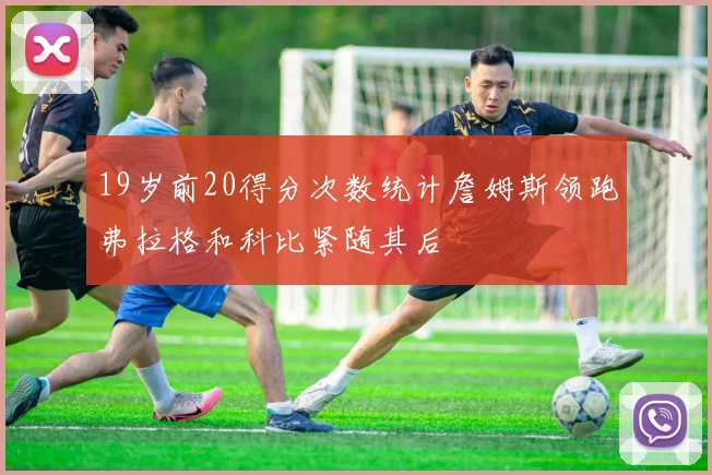 19岁前20得分次数统计詹姆斯领跑弗拉格和科比紧随其后