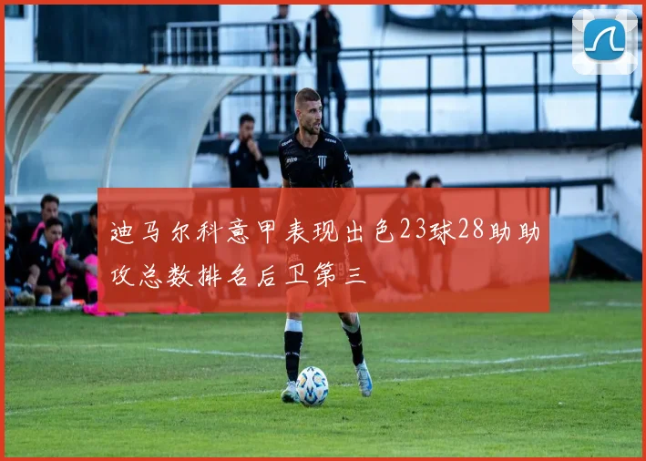 迪马尔科意甲表现出色23球28助助攻总数排名后卫第三