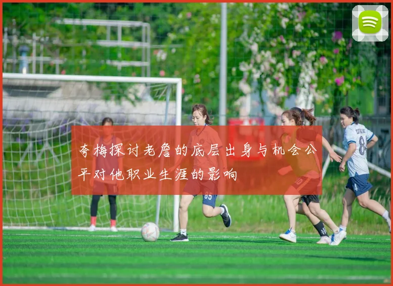 夸梅探讨老詹的底层出身与机会公平对他职业生涯的影响