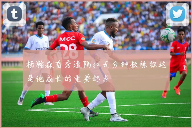 杨瀚森首秀遭隔扣五分钟教练称这是他成长的重要起点