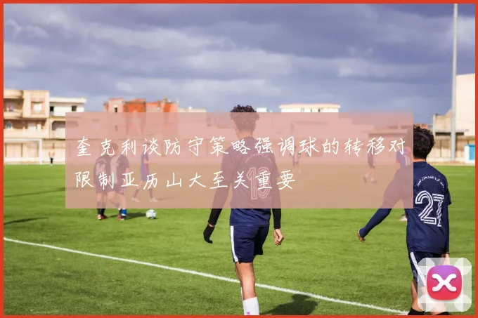 奎克利谈防守策略强调球的转移对限制亚历山大至关重要