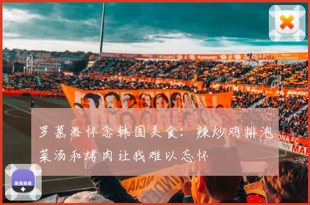 罗慕洛怀念韩国美食：辣炒鸡排泡菜汤和烤肉让我难以忘怀