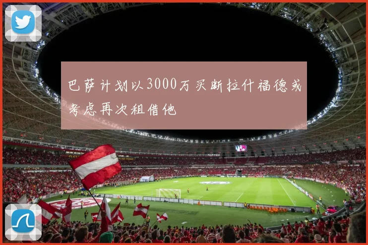 巴萨计划以3000万买断拉什福德或考虑再次租借他