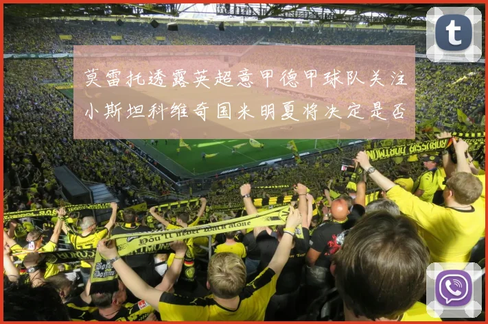莫雷托透露英超意甲德甲球队关注小斯坦科维奇国米明夏将决定是否回购