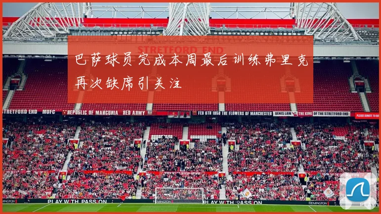 巴萨球员完成本周最后训练弗里克再次缺席引关注