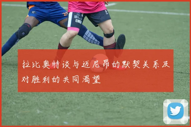 拉比奥特谈与迈尼昂的默契关系及对胜利的共同渴望