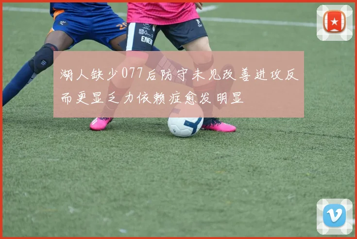 湖人缺少077后防守未见改善进攻反而更显乏力依赖症愈发明显