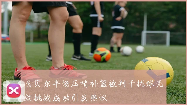戈贝尔半场压哨补篮被判干扰球无效挑战成功引发热议