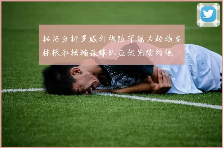 拓记分析罗威外线防守能力超越克林根和杨瀚森球队应优先续约他