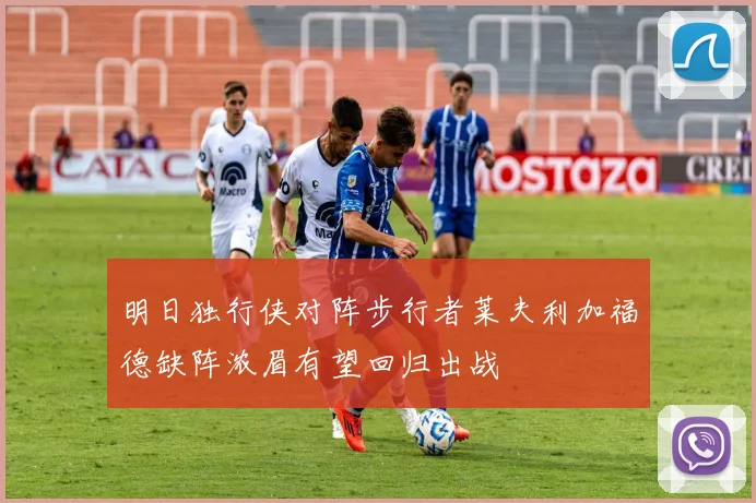 明日独行侠对阵步行者莱夫利加福德缺阵浓眉有望回归出战