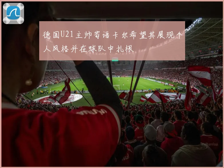 德国U21主帅寄语卡尔希望其展现个人风格并在球队中扎根