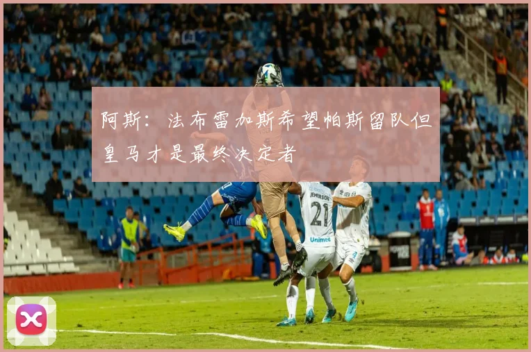 阿斯：法布雷加斯希望帕斯留队但皇马才是最终决定者