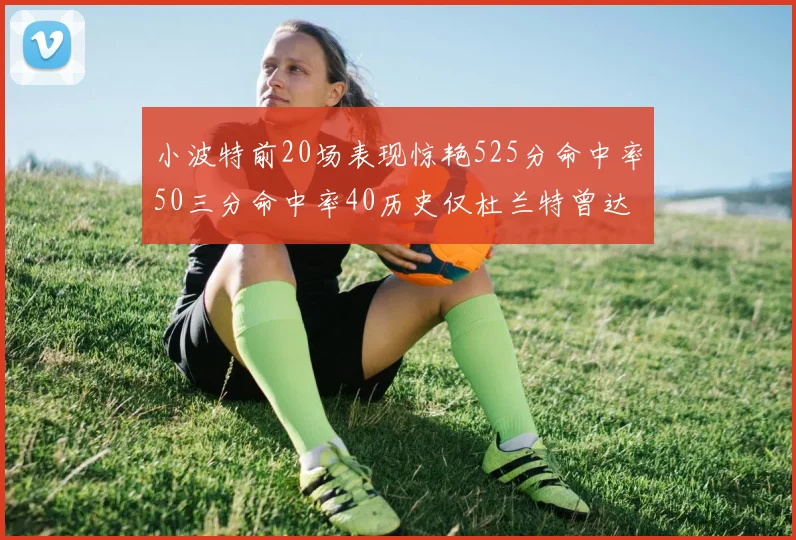 小波特前20场表现惊艳525分命中率50三分命中率40历史仅杜兰特曾达成
