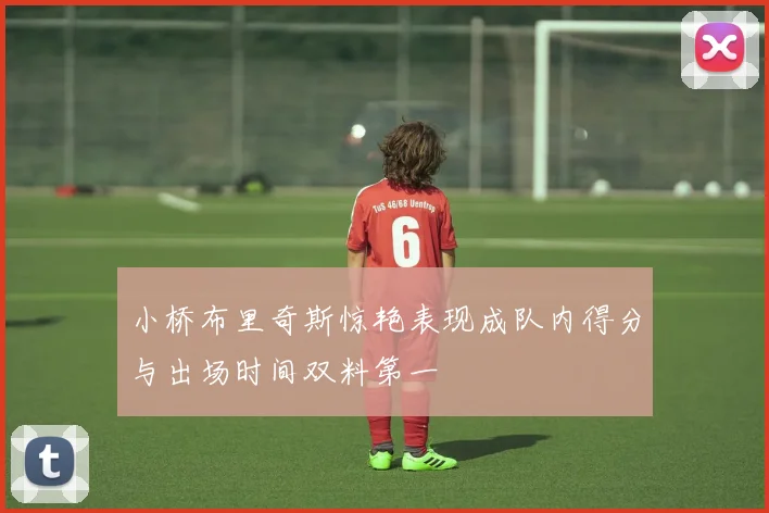 小桥布里奇斯惊艳表现成队内得分与出场时间双料第一