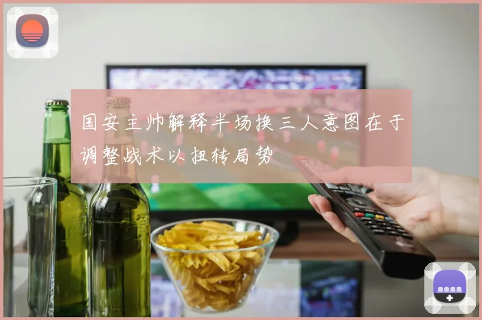 国安主帅解释半场换三人意图在于调整战术以扭转局势