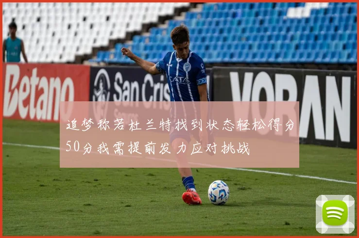 追梦称若杜兰特找到状态轻松得分50分我需提前发力应对挑战