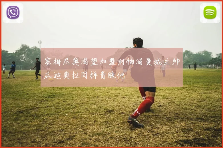 塞梅尼奥渴望加盟利物浦曼城主帅瓜迪奥拉同样青睐他