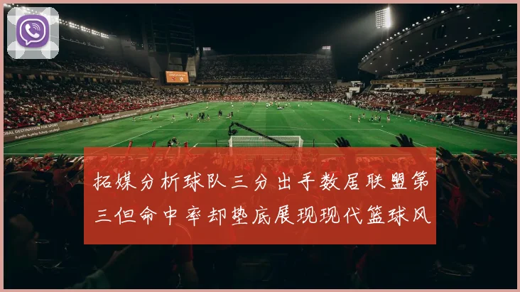 拓媒分析球队三分出手数居联盟第三但命中率却垫底展现现代篮球风格