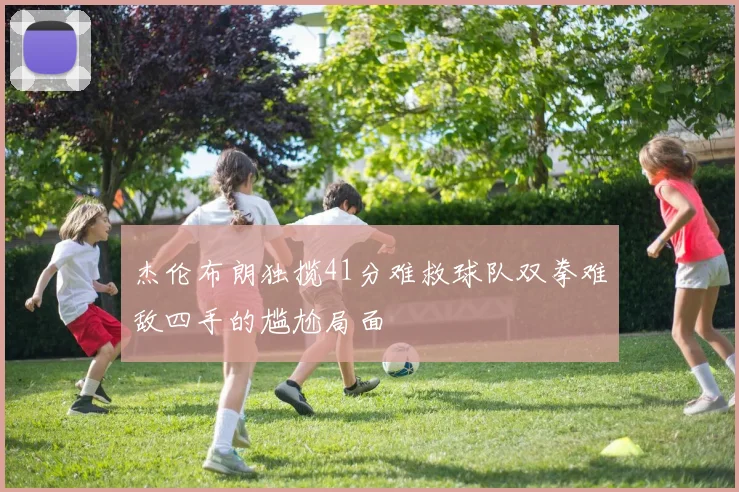 杰伦布朗独揽41分难救球队双拳难敌四手的尴尬局面