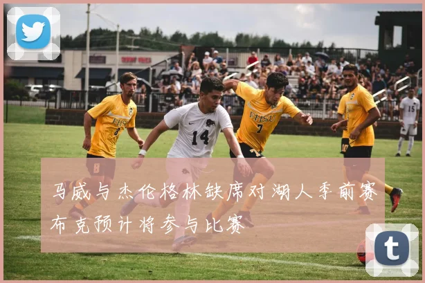 马威与杰伦格林缺席对湖人季前赛布克预计将参与比赛