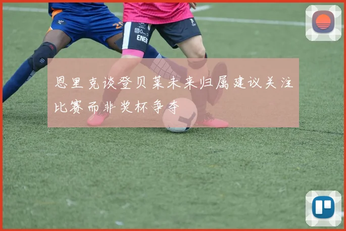 恩里克谈登贝莱未来归属建议关注比赛而非奖杯争夺