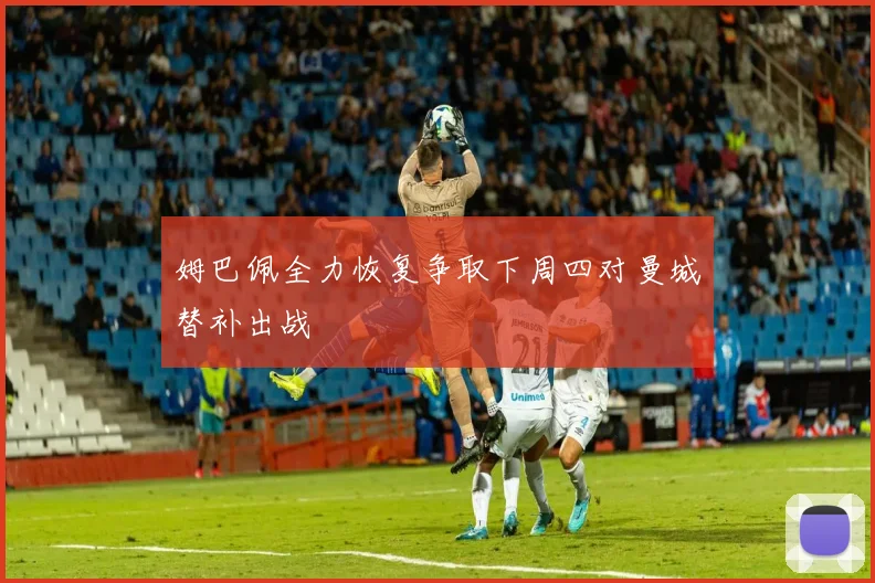 姆巴佩全力恢复争取下周四对曼城替补出战