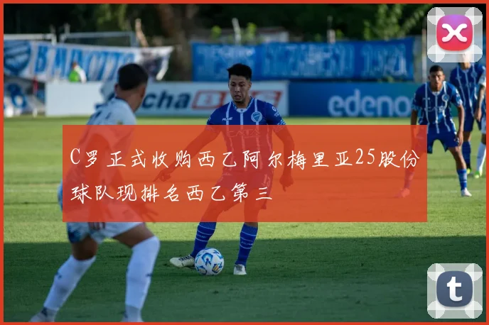 C罗正式收购西乙阿尔梅里亚25股份球队现排名西乙第三