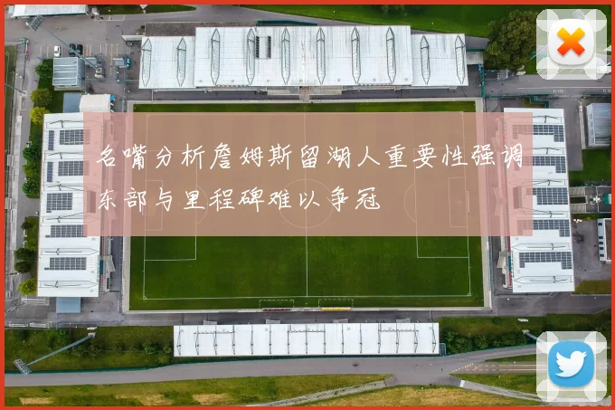 名嘴分析詹姆斯留湖人重要性强调东部与里程碑难以争冠