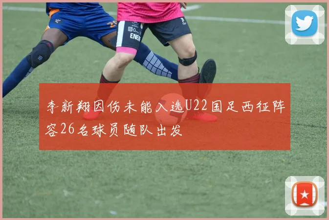李新翔因伤未能入选U22国足西征阵容26名球员随队出发