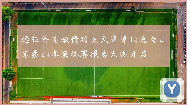 远征济南激情对决天津津门虎与山东泰山客场观赛报名火热开启