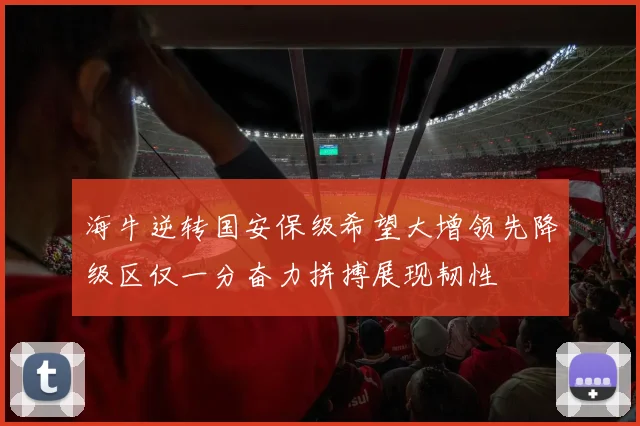 海牛逆转国安保级希望大增领先降级区仅一分奋力拼搏展现韧性