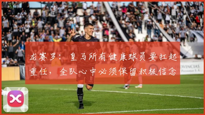 龙赛罗：皇马所有健康球员要扛起重任，全队心中必须保留积极信念