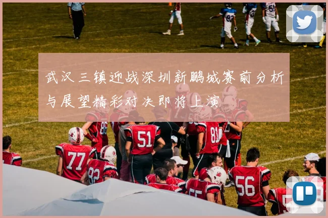 武汉三镇迎战深圳新鹏城赛前分析与展望精彩对决即将上演