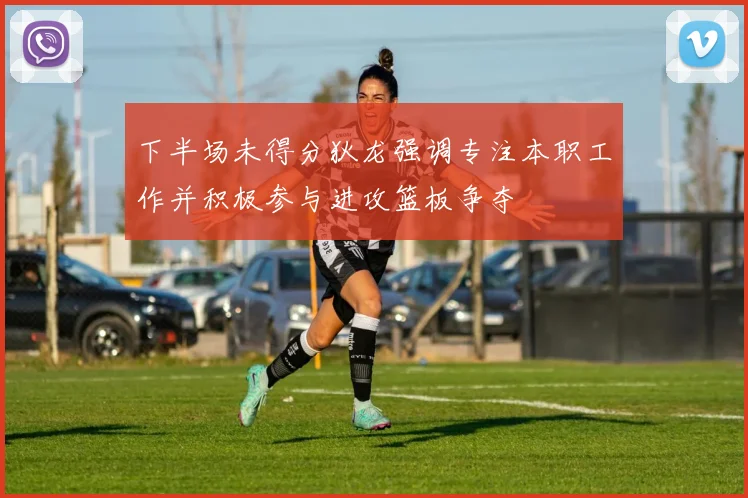 下半场未得分狄龙强调专注本职工作并积极参与进攻篮板争夺