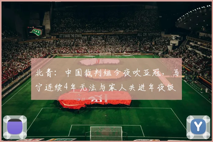 北青：中国裁判组今夜吹亚冠，马宁连续4年无法与家人共进年夜饭